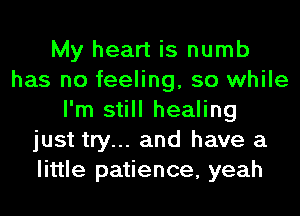 My heart is numb
has no feeling, so while
I'm still healing
just try... and have a
little patience, yeah