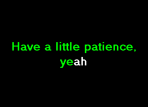 Have a little patience,

yeah