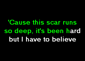 'Cause this scar runs

so deep. it's been hard
but I have to believe