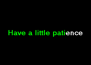 Have a little patience