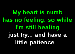 My heart is numb
has no feeling, so while
I'm still healing
just try... and have a
little patience...