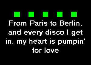 El El El El El
From Paris to Berlin,

and every disco I get
in, my heart is pumpin'
for love