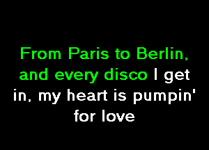 From Paris to Berlin,

and every disco I get
in, my heart is pumpin'
for love