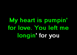 My heart is pumpin'

for love. You left me
Iongin' for you