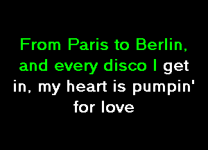 From Paris to Berlin,
and every disco I get

in, my heart is pumpin'
for love