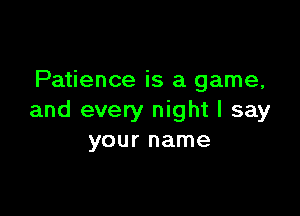 Patience is a game,

and every night I say
your name