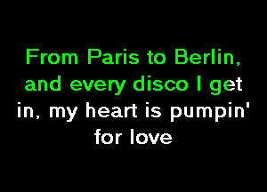 From Paris to Berlin,
and every disco I get

in, my heart is pumpin'
for love