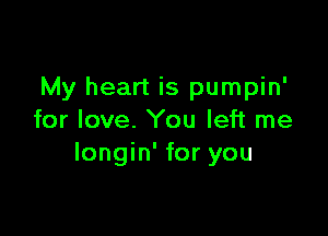 My heart is pumpin'

for love. You left me
Iongin' for you