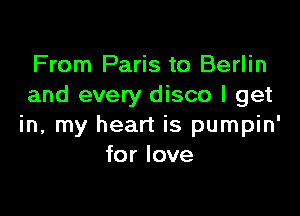 From Paris to Berlin
and every disco I get

in, my heart is pumpin'
for love