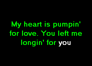 My heart is pumpin'

for love. You left me
Iongin' for you