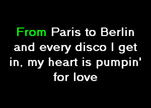 From Paris to Berlin
and every disco I get

in, my heart is pumpin'
for love