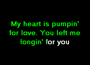 My heart is pumpin'

for love. You left me
Iongin' for you