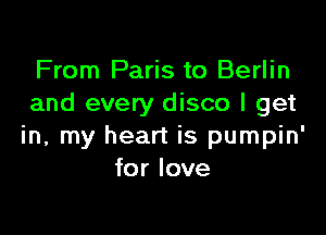 From Paris to Berlin
and every disco I get

in, my heart is pumpin'
for love