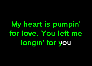 My heart is pumpin'

for love. You left me
Iongin' for you