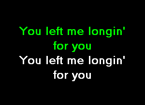 You left me longin'
for you

You left me longin'
for you