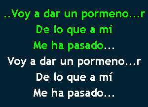 ..Voy a dar un pormeno...r
De lo que a mi
Me ha pasado...

Voy a dar un pormeno...r
De lo que a mi
Me ha pasado...