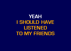 YEAH
I SHOULD HAVE

LISTENED
TO MY FRIENDS