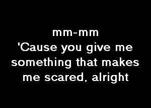 mm-mm
'Cause you give me

something that makes
me scared, alright