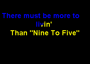 There must be more to
Iivin'

Than Nine To Five