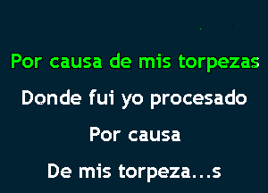 Por causa de mis torpezas
Donde fui yo procesado
Por causa

De mis torpeza...s