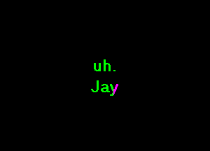 uh.
Jay