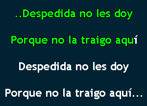 ..Despedida no les doy
Porque no la traigo aqui
Despedida no les doy

Porque no la traigo aqui...