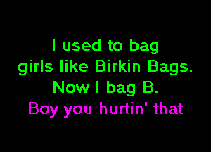 I used to bag
girls like Birkin Bags.

Now I bag B.
Boy you hurtin' that