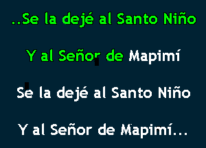 ..Se la dejs'z al Santo Nifio
Y al Sefior de Mapimi
Se la dejs'z al Santo Nifio

Y al Sefior de Mapimi...