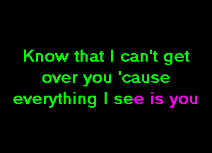 Know that I can't get

over you 'cause
everything I see is you