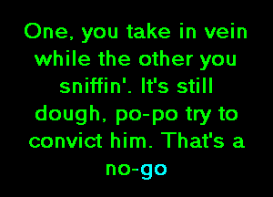 One, you take in vein
while the other you
sniffin'. It's still
dough, po-po try to
convict him. That's a
no-go