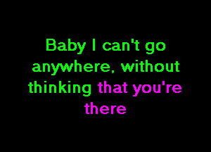 Baby I can't go
anywhere, without

thinking that you're
there