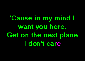 'Cause in my mind I
want you here.

Get on the next plane
I don't care