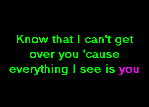 Know that I can't get

over you 'cause
everything I see is you