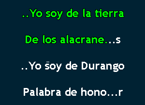 ..Yo soy de la tierra

De los alacrane. . .5

..Yo sioy de Durango

Palabra de hono...r