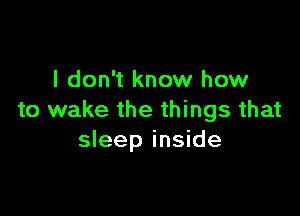 I don't know how

to wake the things that
sleep inside