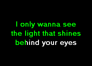 I only wanna see

the light that shines
behind your eyes