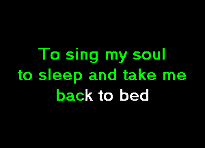 To sing my soul

to sleep and take me
back to bed