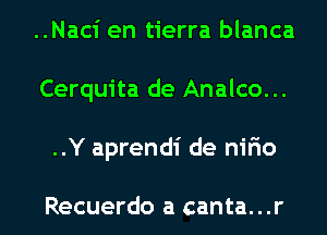 ..Naci en tierra blanca
Cerquita de Analco...
..Y aprendi de nifio

Recuerdo a canta...r