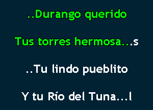 ..Durango querido
Tus torres hermosa...s

..Tu lindo pueblito

Y tu Rio del Tuna...l l