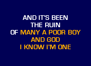 AND ITS BEEN
THE RUIN
OF MANY A POUR BOY

AND GOD
I KNOW I'M ONE