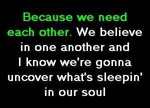 Because we need
each other. We believe
in one another and
I know we're gonna
uncover what's sleepin'
in our soul