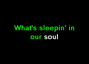 What's sleepin' in

oursoul