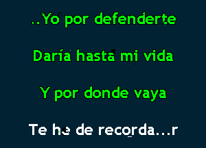 ..Yo por defenderte
Daria hasta mi Vida

Y por donde vaya

Te he de recqrda...r l