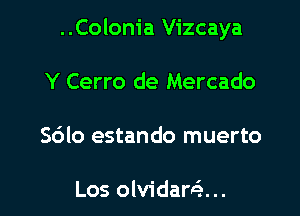 ..Colonia Vizcaya

Y Cerro de Mercado
Sdlo estando muerto

Los olvidariz...