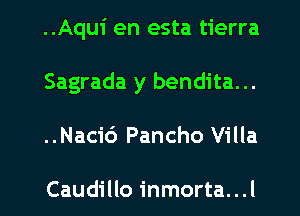 ..Aqu1' en esta tierra
Sagrada y bendita...
..Naci6 Pancho Villa

Caudillo inmorta...l