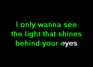 I only wanna see

the light that shines
behind your eyes