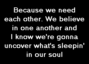 Because we need
each other. We believe
in one another and
I know we're gonna
uncover what's sleepin'
in our soul