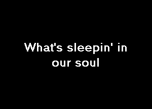 What's sleepin' in

oursoul