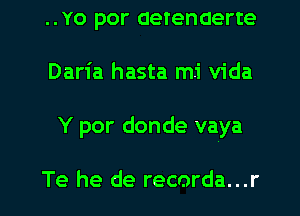 ..Yo por aetenaerte
Daria hasta mi Vida

Y por donde vaya

Te he de recorda...r l