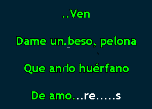 ..Ven

Dame unJaeso, pelona

Que ando huafano

De amo...re ..... s